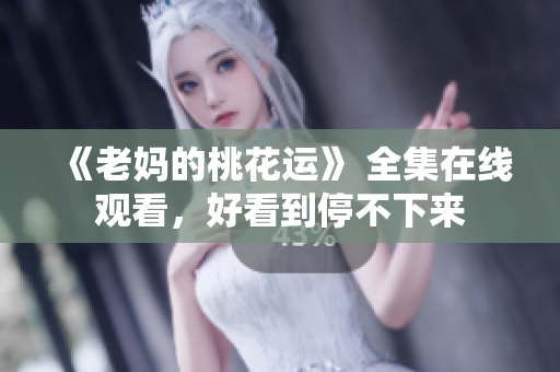 《老妈的桃花运》 全集在线观看，好看到停不下来