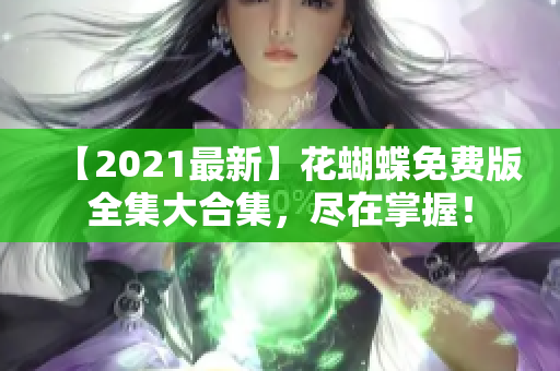 【2021最新】花蝴蝶免费版全集大合集，尽在掌握！