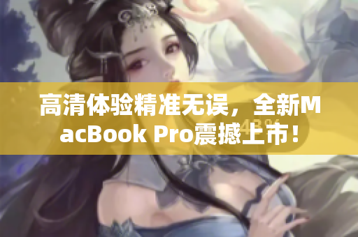 高清体验精准无误，全新MacBook Pro震撼上市！