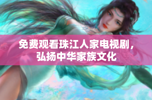 免费观看珠江人家电视剧，弘扬中华家族文化