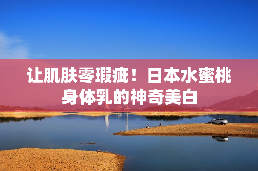 让肌肤零瑕疵！日本水蜜桃身体乳的神奇美白