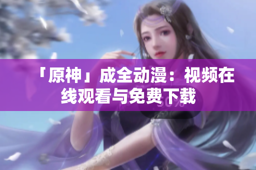 「原神」成全动漫：视频在线观看与免费下载