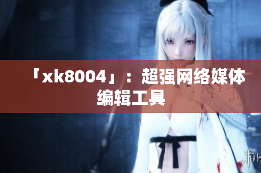 「xk8004」：超强网络媒体编辑工具