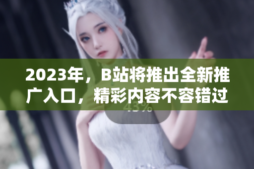 2023年，B站将推出全新推广入口，精彩内容不容错过！