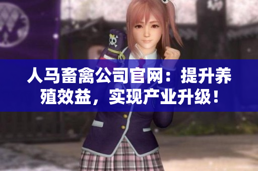 人马畜禽公司官网：提升养殖效益，实现产业升级！