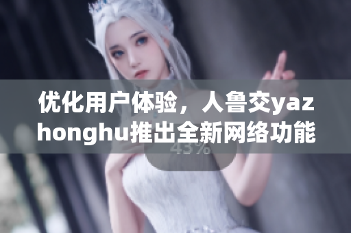 优化用户体验，人鲁交yazhonghu推出全新网络功能