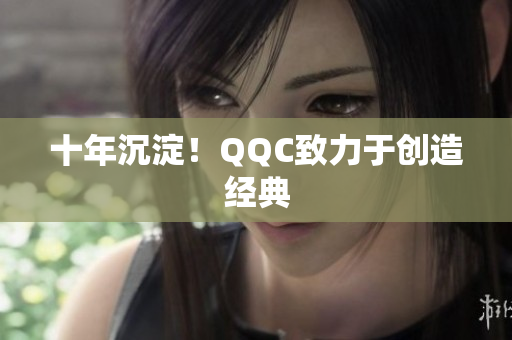 十年沉淀！QQC致力于创造经典