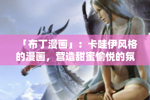 「布丁漫画」：卡哇伊风格的漫画，营造甜蜜愉悦的氛围
