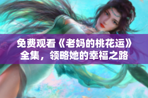 免费观看《老妈的桃花运》全集，领略她的幸福之路