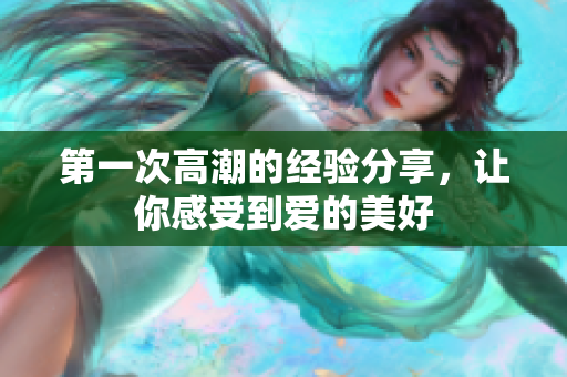 第一次高潮的经验分享，让你感受到爱的美好