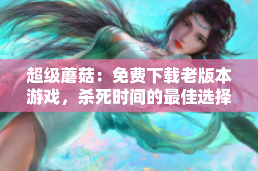 超级蘑菇：免费下载老版本游戏，杀死时间的最佳选择