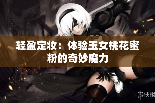 轻盈定妆：体验玉女桃花蜜粉的奇妙魔力