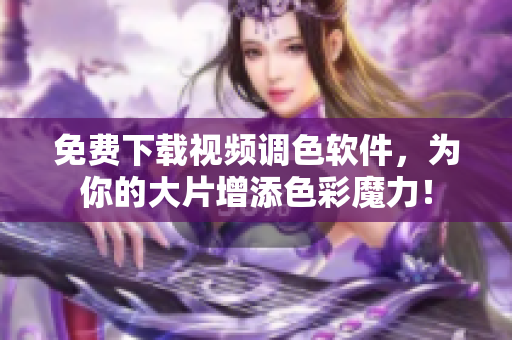 免费下载视频调色软件，为你的大片增添色彩魔力！