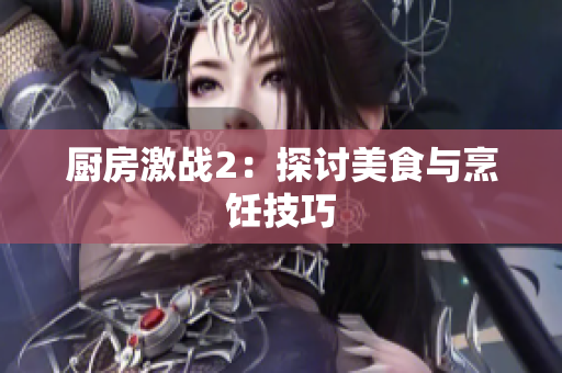 厨房激战2：探讨美食与烹饪技巧