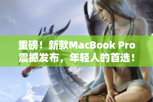重磅！新款MacBook Pro震撼发布，年轻人的首选！