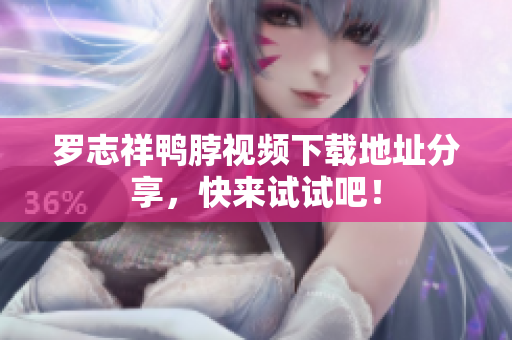 罗志祥鸭脖视频下载地址分享，快来试试吧！