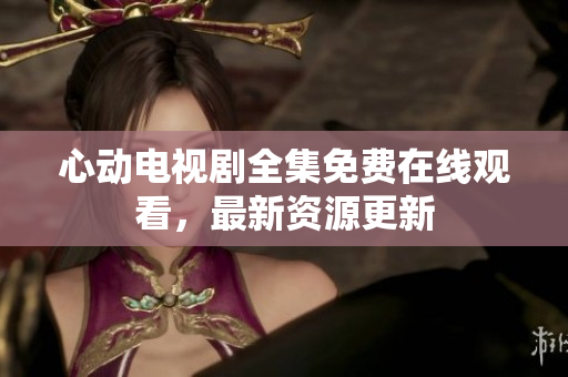 心动电视剧全集免费在线观看，最新资源更新