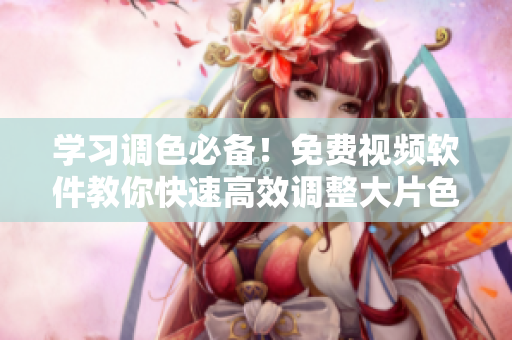 学习调色必备！免费视频软件教你快速高效调整大片色彩
