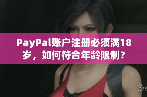 PayPal账户注册必须满18岁，如何符合年龄限制？