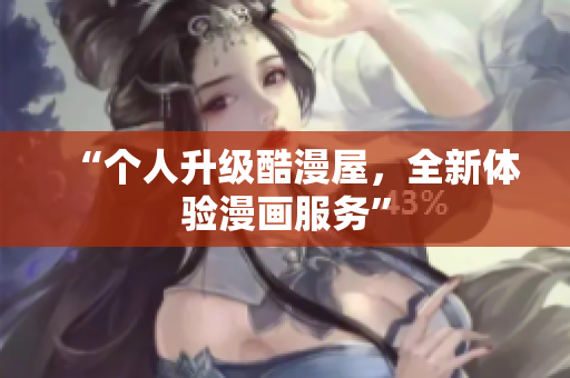 “个人升级酷漫屋，全新体验漫画服务”