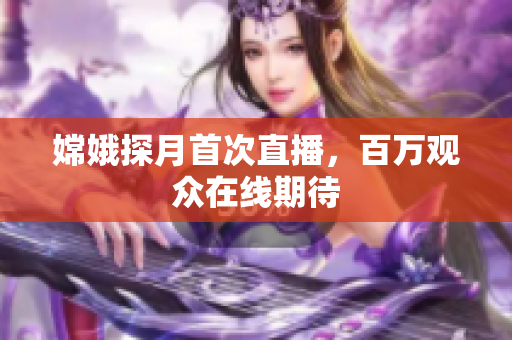 嫦娥探月首次直播，百万观众在线期待