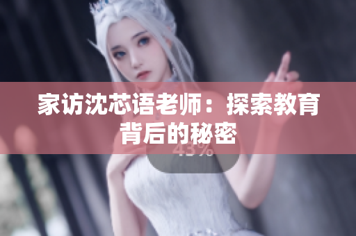 家访沈芯语老师：探索教育背后的秘密