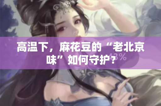 高温下，麻花豆的“老北京味”如何守护？