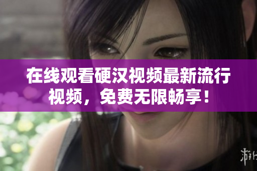 在线观看硬汉视频最新流行视频，免费无限畅享！