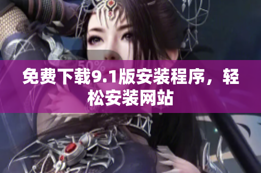 免费下载9.1版安装程序，轻松安装网站