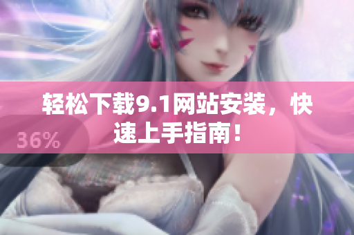 轻松下载9.1网站安装，快速上手指南！
