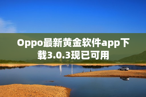 Oppo最新黄金软件app下载3.0.3现已可用