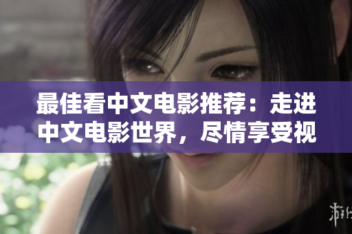 最佳看中文电影推荐：走进中文电影世界，尽情享受视觉和听觉盛宴！