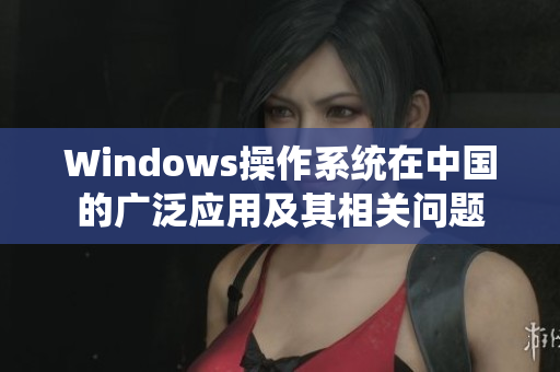 Windows操作系统在中国的广泛应用及其相关问题