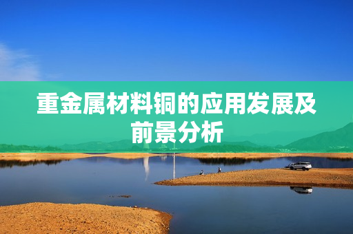 重金属材料铜的应用发展及前景分析