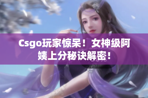 Csgo玩家惊呆！女神级阿姨上分秘诀解密！
