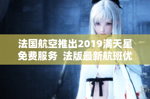 法国航空推出2019满天星免费服务  法版最新航班优惠