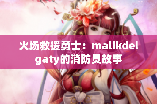 火场救援勇士：malikdelgaty的消防员故事
