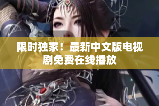 限时独家！最新中文版电视剧免费在线播放