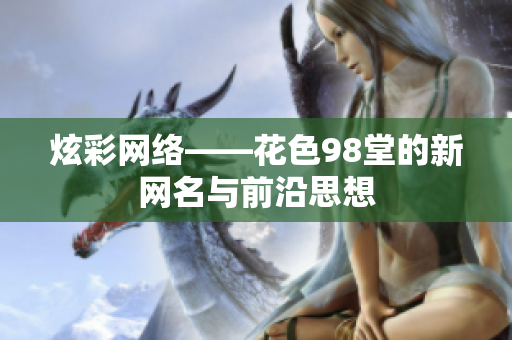 炫彩网络——花色98堂的新网名与前沿思想