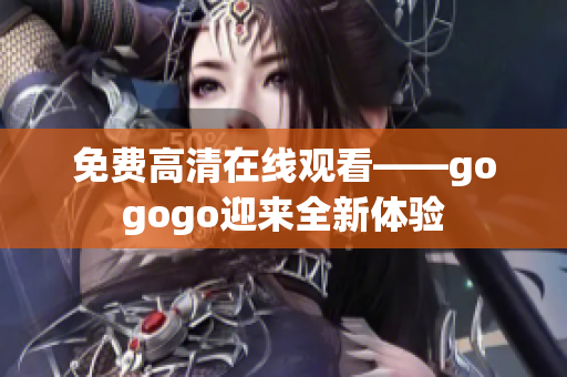 免费高清在线观看——gogogo迎来全新体验