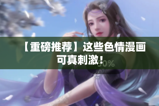 【重磅推荐】这些色情漫画可真刺激！