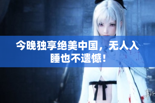 今晚独享绝美中国，无人入睡也不遗憾！