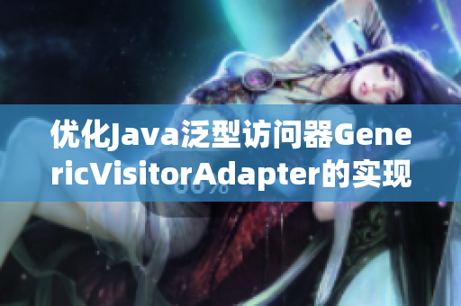 优化Java泛型访问器GenericVisitorAdapter的实现方案
