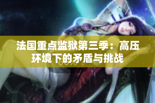 法国重点监狱第三季：高压环境下的矛盾与挑战