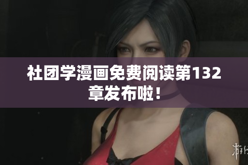 社团学漫画免费阅读第132章发布啦！
