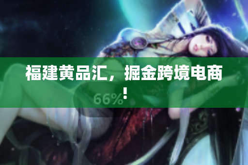 福建黄品汇，掘金跨境电商!