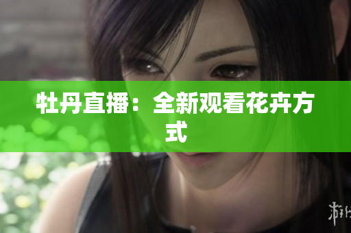牡丹直播：全新观看花卉方式