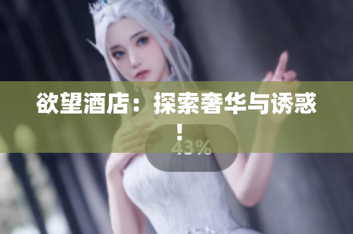 欲望酒店：探索奢华与诱惑！