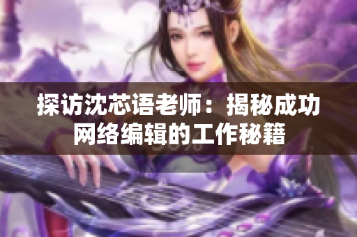 探访沈芯语老师：揭秘成功网络编辑的工作秘籍