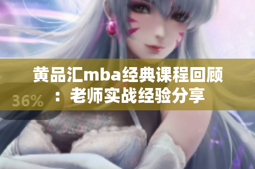 黄品汇mba经典课程回顾：老师实战经验分享